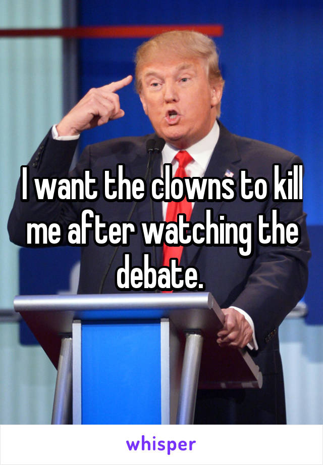 I want the clowns to kill me after watching the debate. 