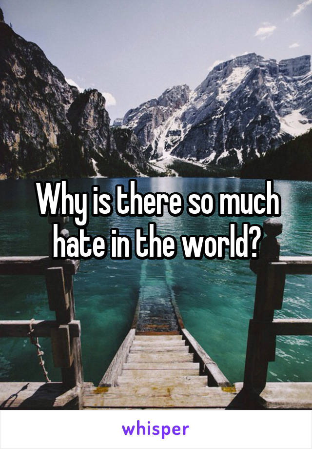 Why is there so much hate in the world?