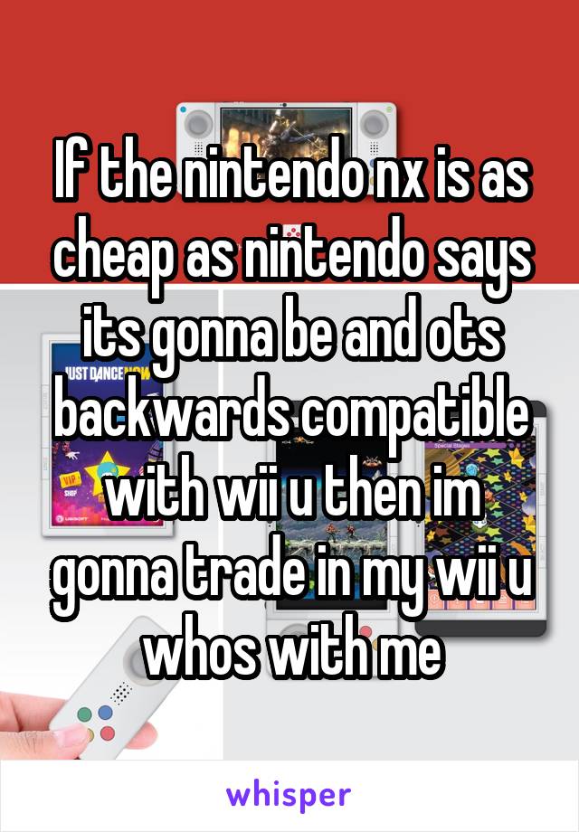 If the nintendo nx is as cheap as nintendo says its gonna be and ots backwards compatible with wii u then im gonna trade in my wii u whos with me