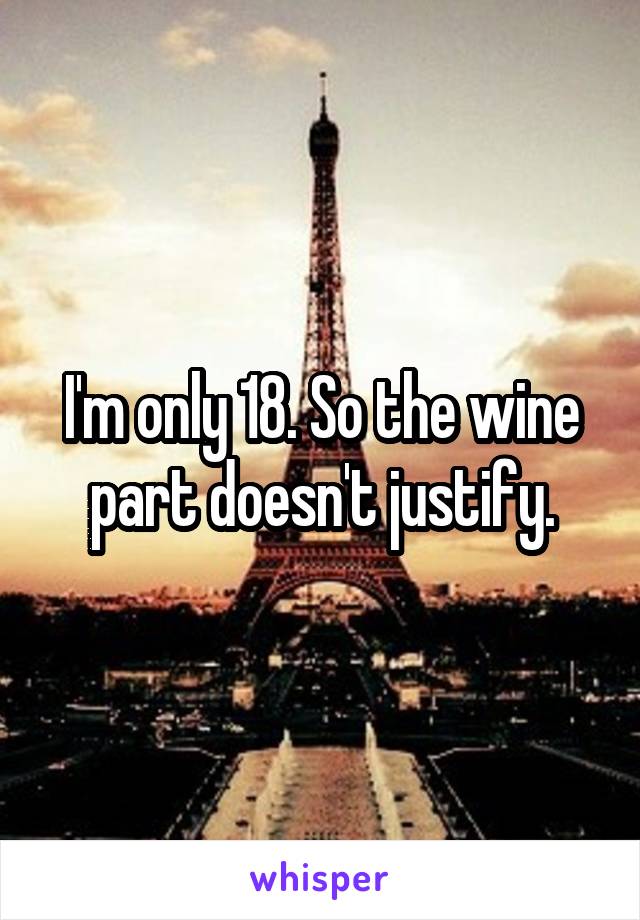 I'm only 18. So the wine part doesn't justify.