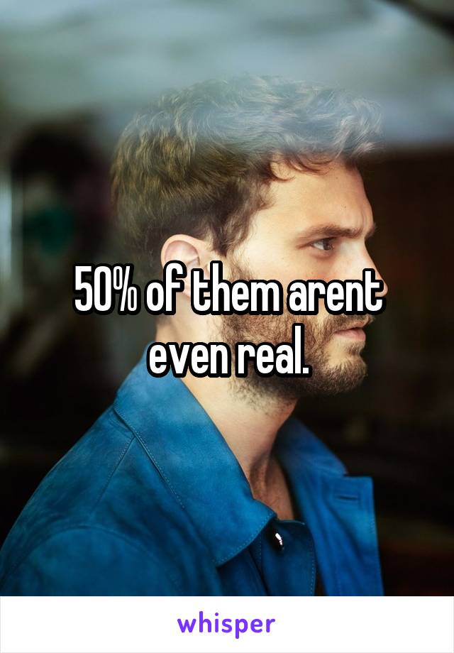 50% of them arent even real.