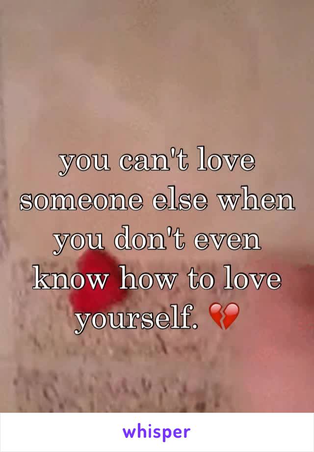 you can't love someone else when you don't even know how to love yourself. 💔