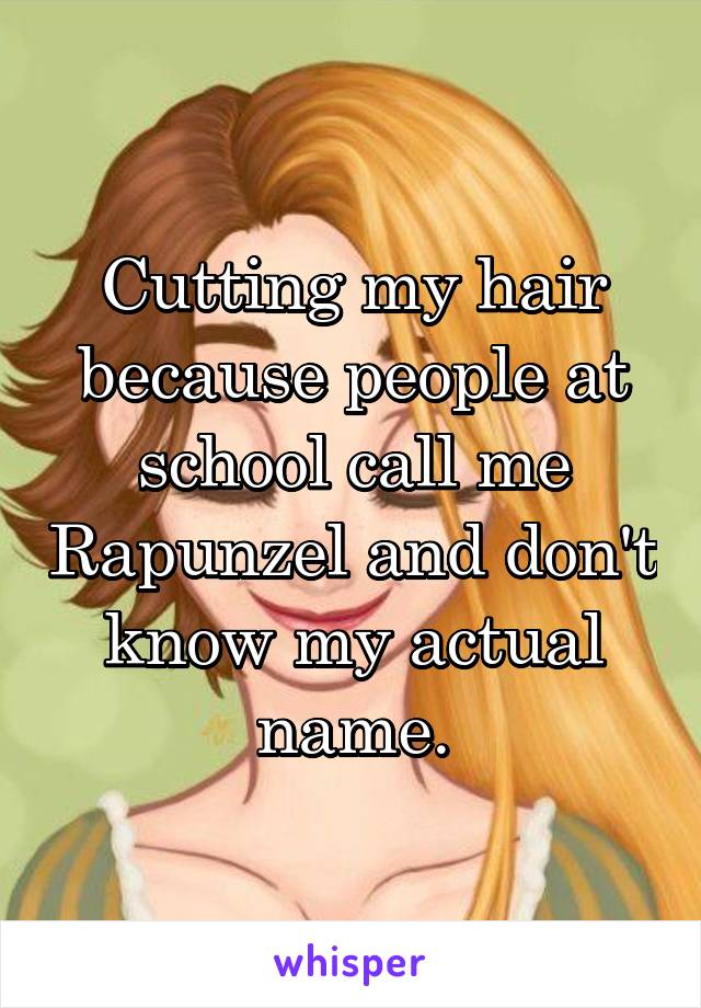 Cutting my hair because people at school call me Rapunzel and don't know my actual name.