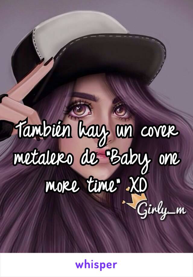 También hay un cover metalero de "Baby one more time" XD