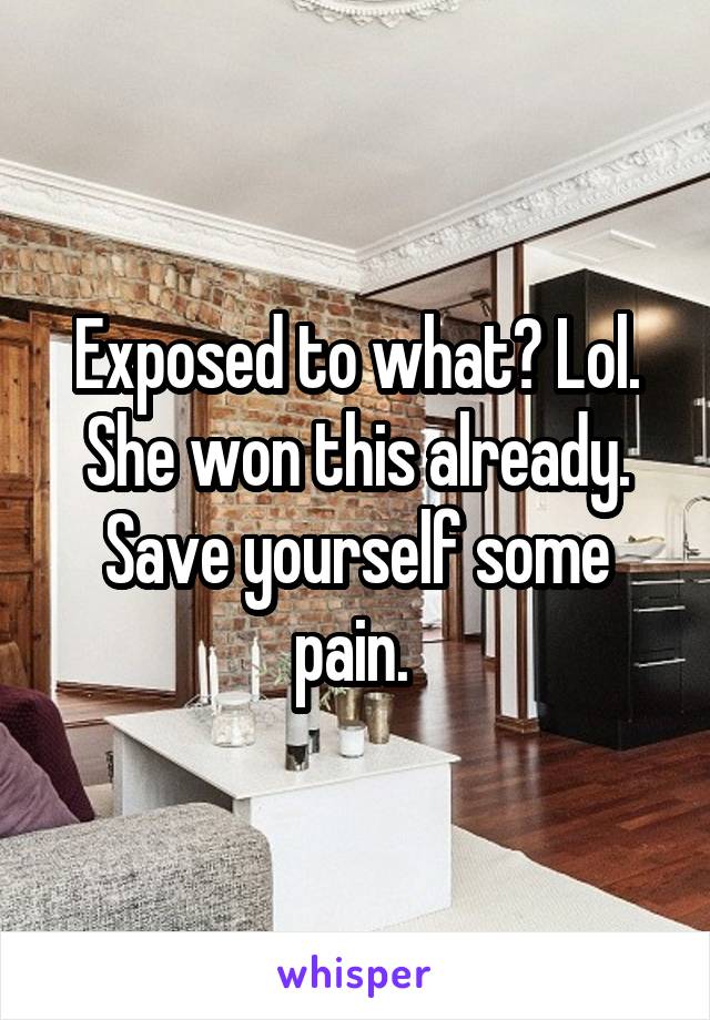 Exposed to what? Lol. She won this already. Save yourself some pain. 