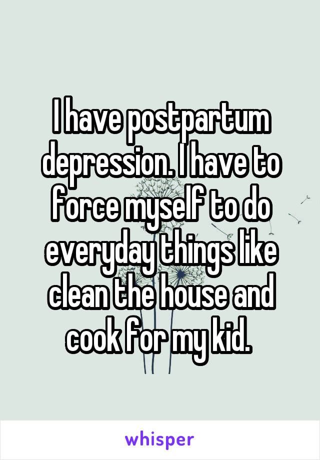 I have postpartum depression. I have to force myself to do everyday things like clean the house and cook for my kid. 