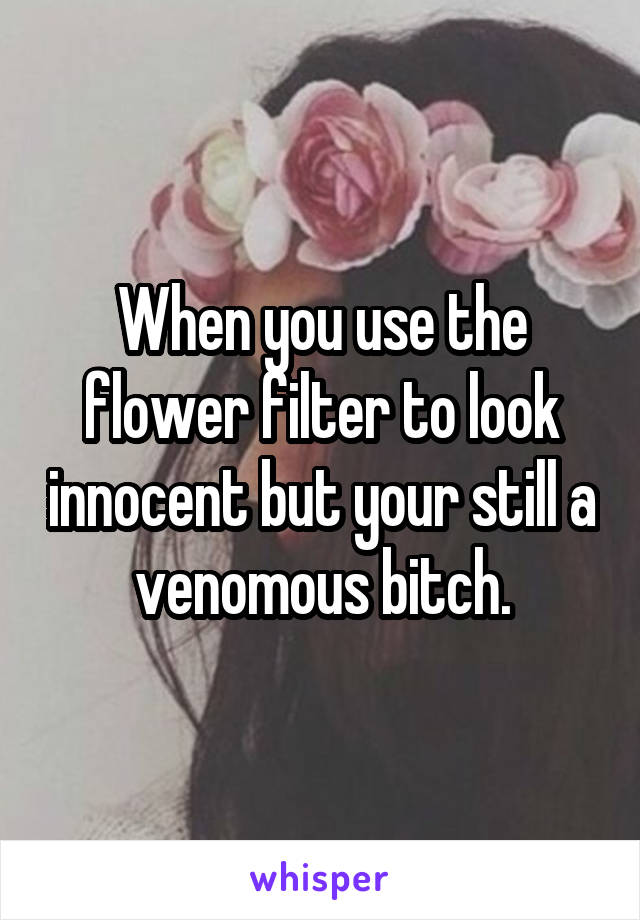 When you use the flower filter to look innocent but your still a venomous bitch.