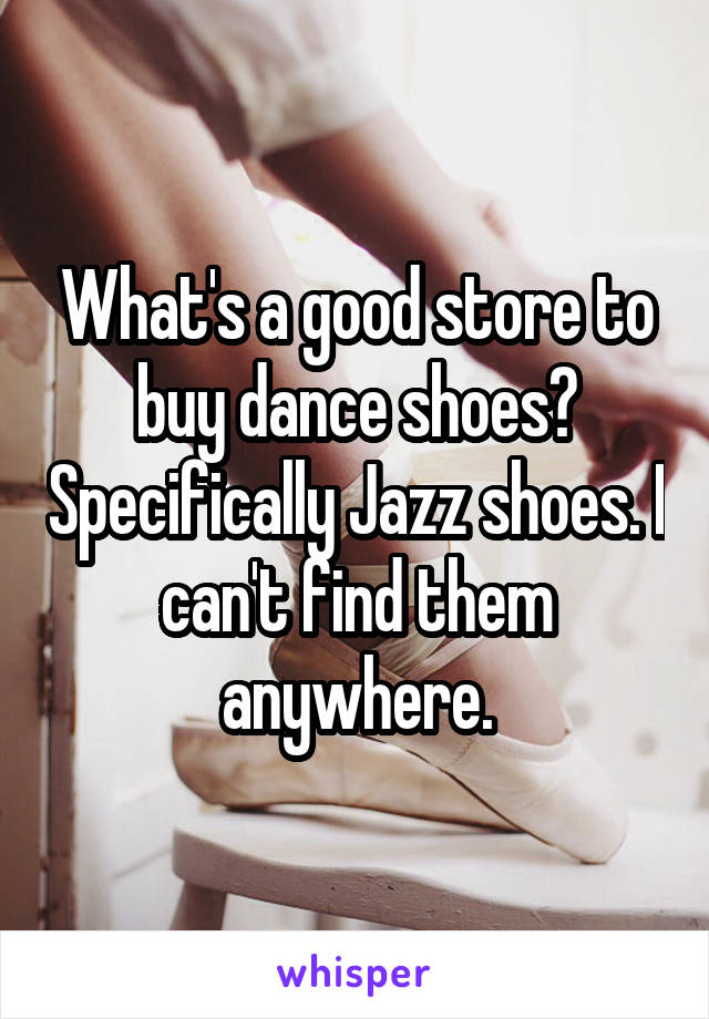 What's a good store to buy dance shoes? Specifically Jazz shoes. I can't find them anywhere.