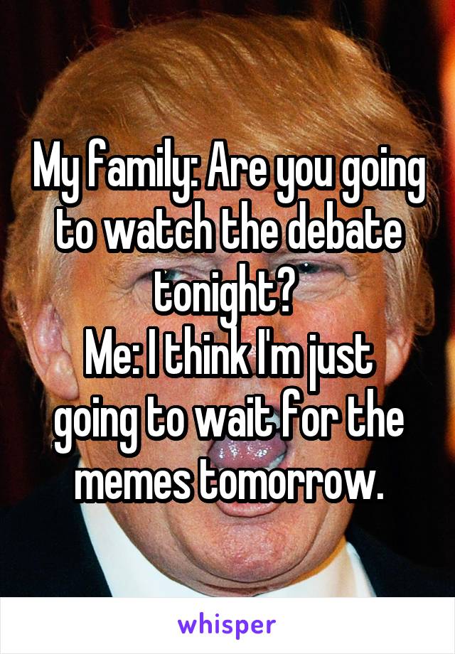 My family: Are you going to watch the debate tonight? 
Me: I think I'm just going to wait for the memes tomorrow.