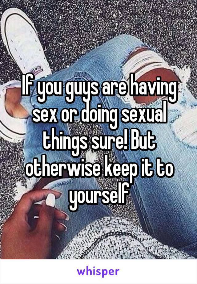 If you guys are having sex or doing sexual things sure! But otherwise keep it to yourself