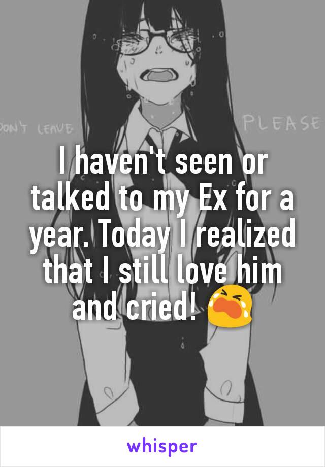 I haven't seen or talked to my Ex for a year. Today I realized that I still love him and cried! 😭