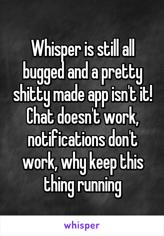 Whisper is still all bugged and a pretty shitty made app isn't it! Chat doesn't work, notifications don't work, why keep this thing running