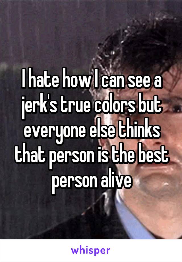 I hate how I can see a jerk's true colors but everyone else thinks that person is the best person alive