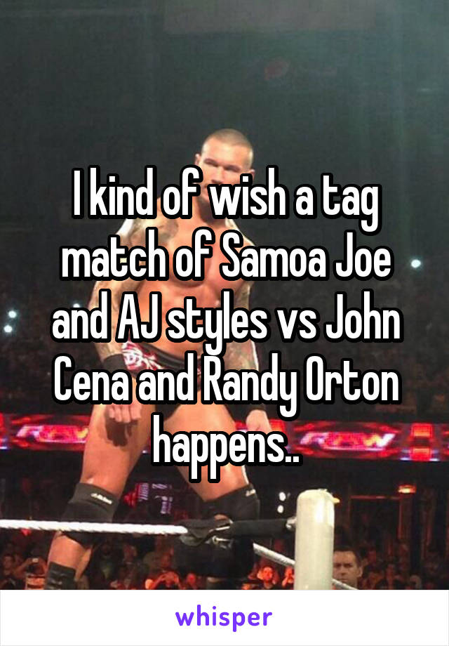 I kind of wish a tag match of Samoa Joe and AJ styles vs John Cena and Randy Orton happens..