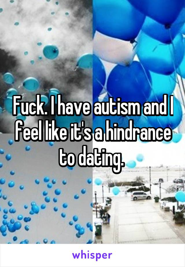 Fuck. I have autism and I feel like it's a hindrance to dating. 