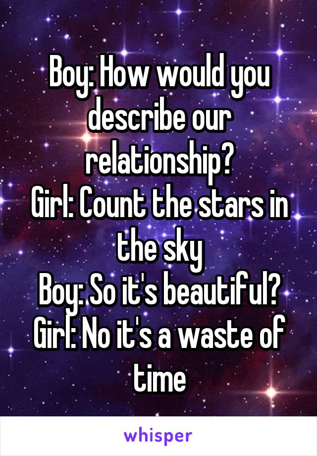 Boy: How would you describe our relationship?
Girl: Count the stars in the sky
Boy: So it's beautiful?
Girl: No it's a waste of time