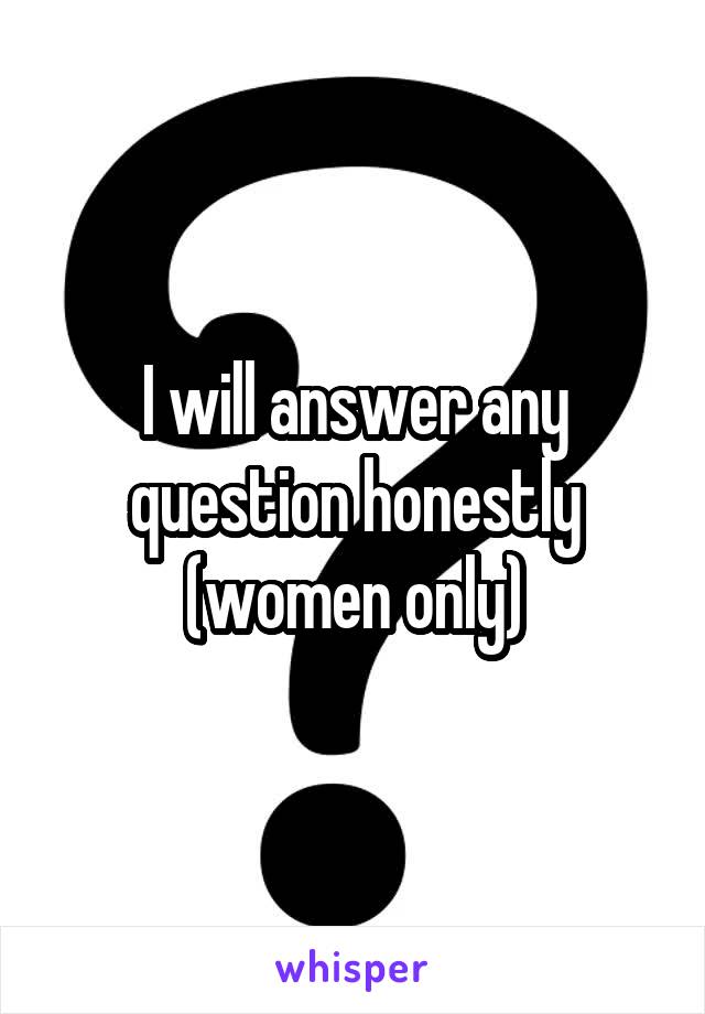 I will answer any question honestly (women only)