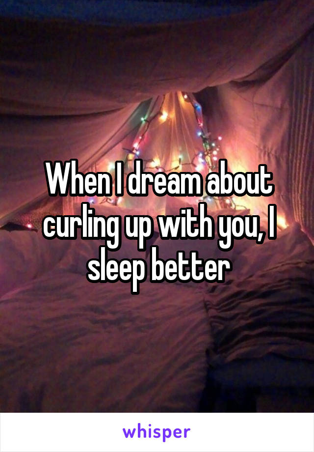 When I dream about curling up with you, I sleep better