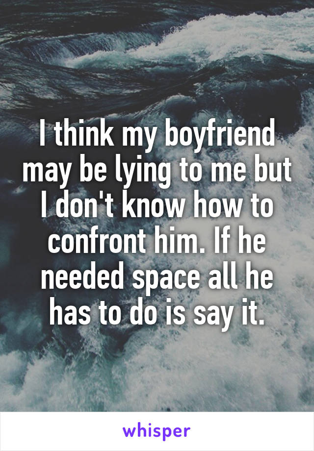 I think my boyfriend may be lying to me but I don't know how to confront him. If he needed space all he has to do is say it.