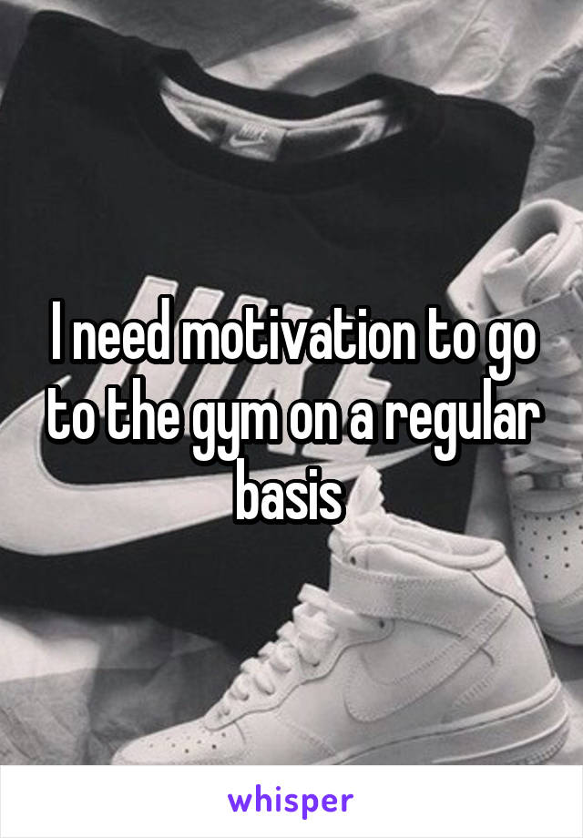 I need motivation to go to the gym on a regular basis 