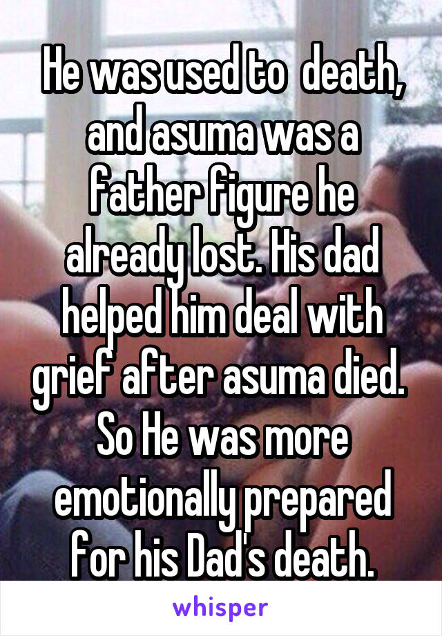 He was used to  death, and asuma was a father figure he already lost. His dad helped him deal with grief after asuma died.  So He was more emotionally prepared for his Dad's death.