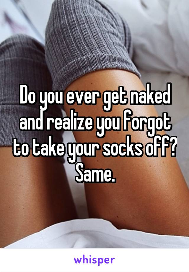 Do you ever get naked and realize you forgot to take your socks off?  Same. 