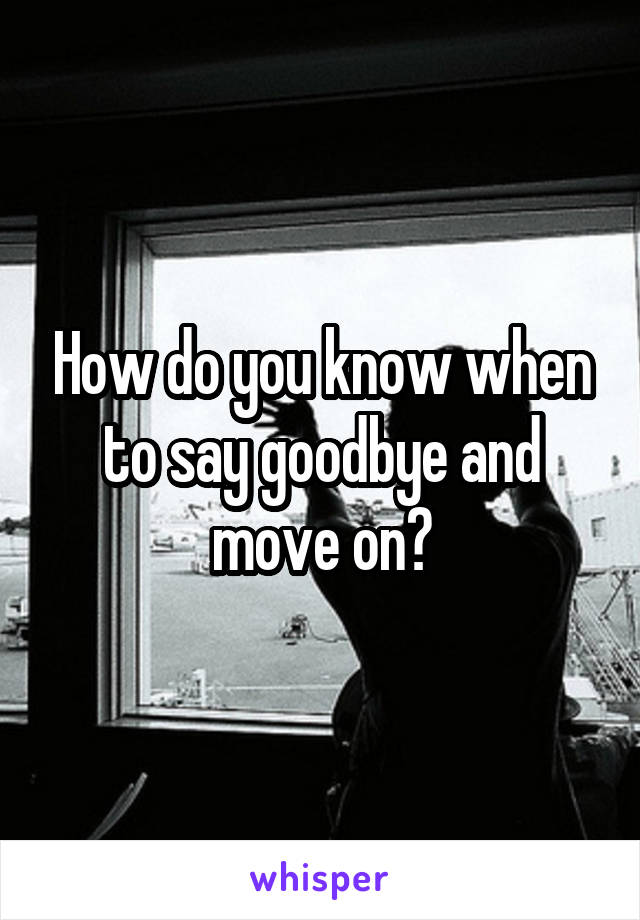 How do you know when to say goodbye and move on?