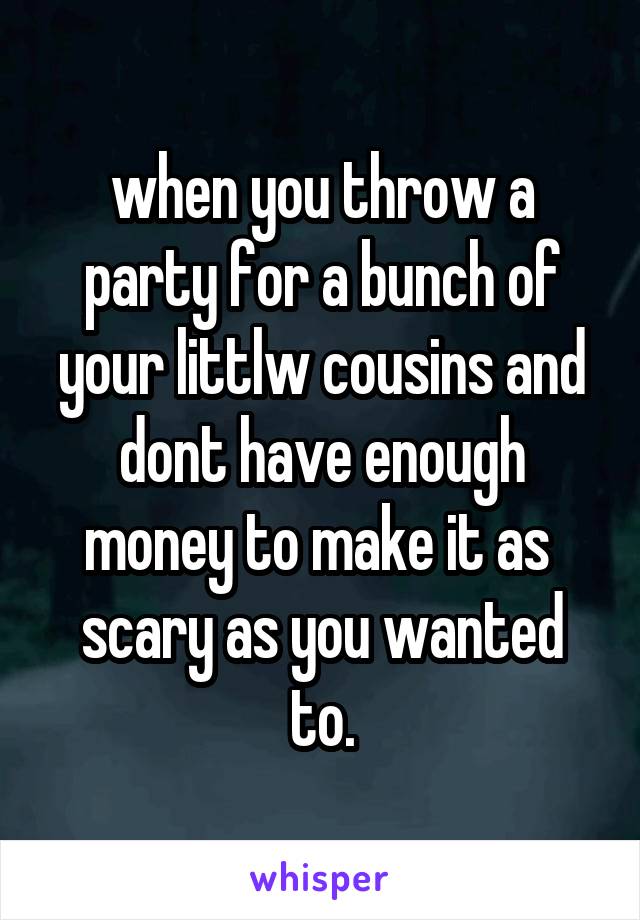 when you throw a party for a bunch of your littlw cousins and dont have enough money to make it as  scary as you wanted to.