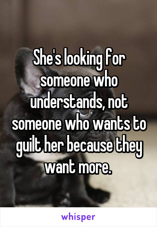 She's looking for someone who understands, not someone who wants to guilt her because they want more. 