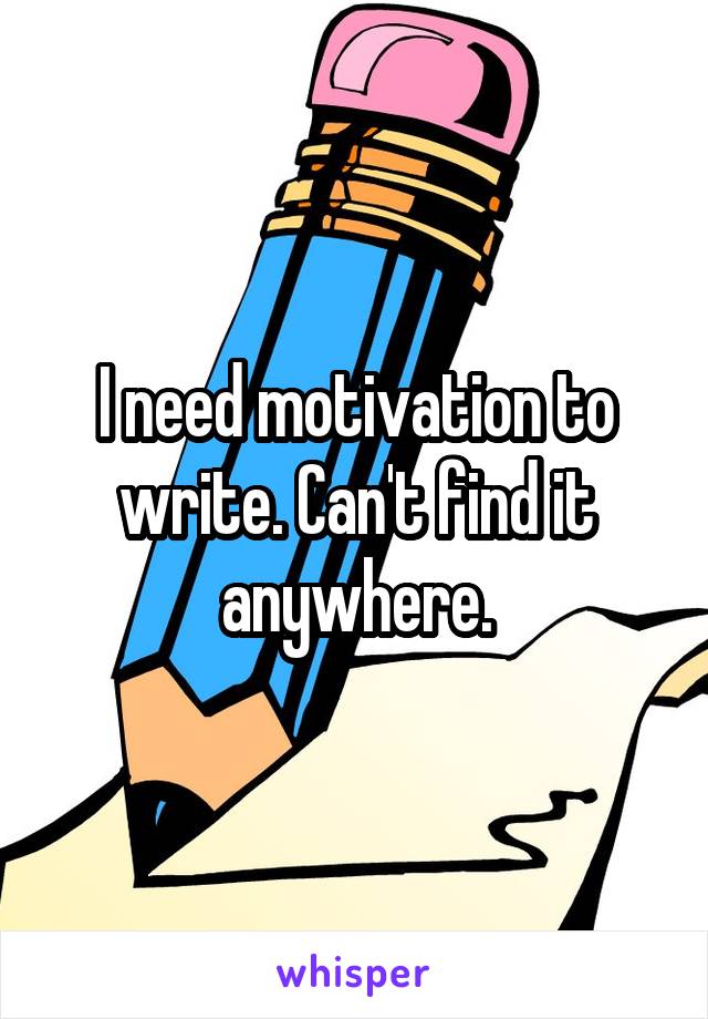 I need motivation to write. Can't find it anywhere.