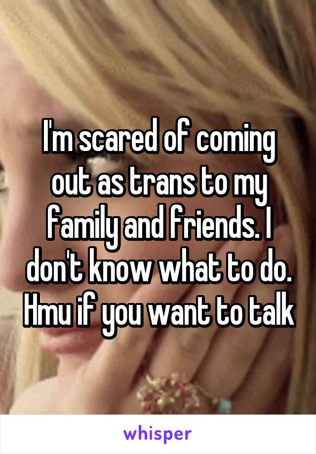 I'm scared of coming out as trans to my family and friends. I don't know what to do. Hmu if you want to talk