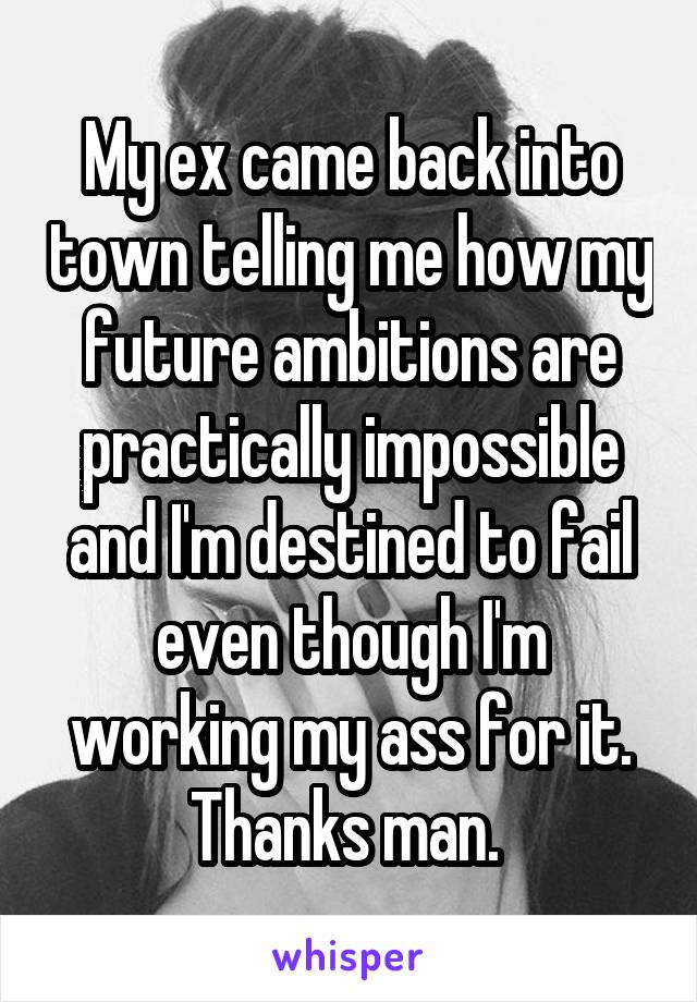 My ex came back into town telling me how my future ambitions are practically impossible and I'm destined to fail even though I'm working my ass for it. Thanks man. 