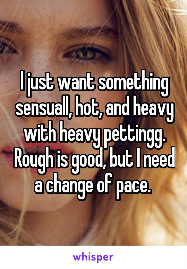 I just want something sensuall, hot, and heavy with heavy pettingg. Rough is good, but I need a change of pace. 