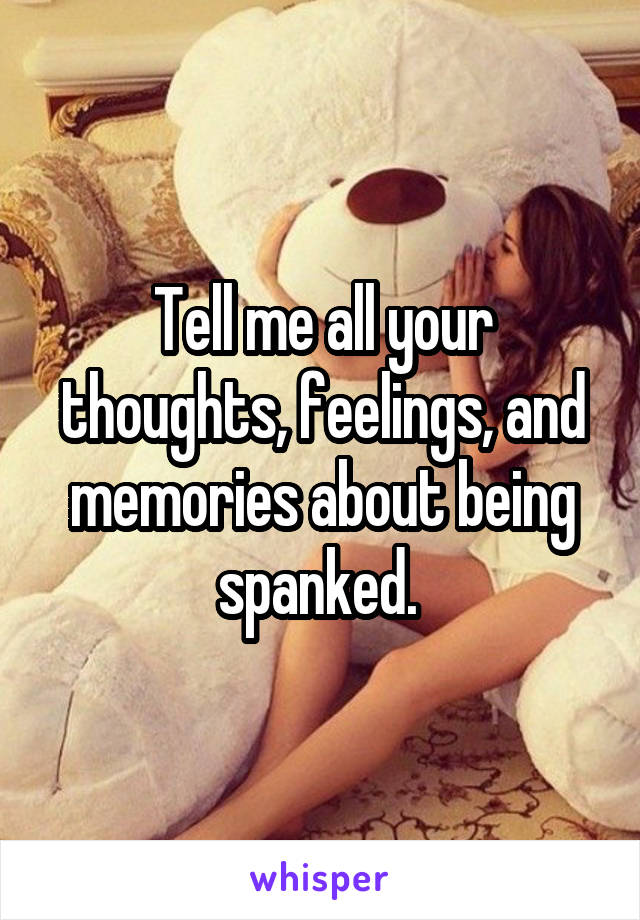 Tell me all your thoughts, feelings, and memories about being spanked. 