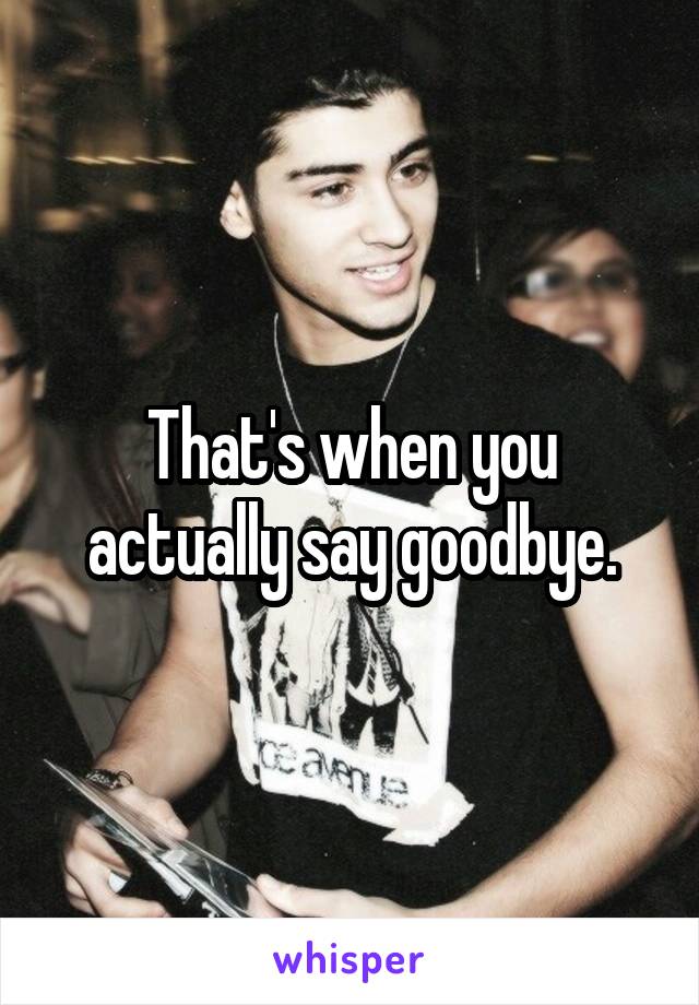 That's when you actually say goodbye.