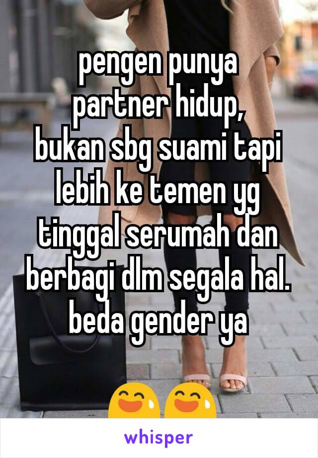 pengen punya
partner hidup,
bukan sbg suami tapi lebih ke temen yg tinggal serumah dan berbagi dlm segala hal.
beda gender ya

 😅😅