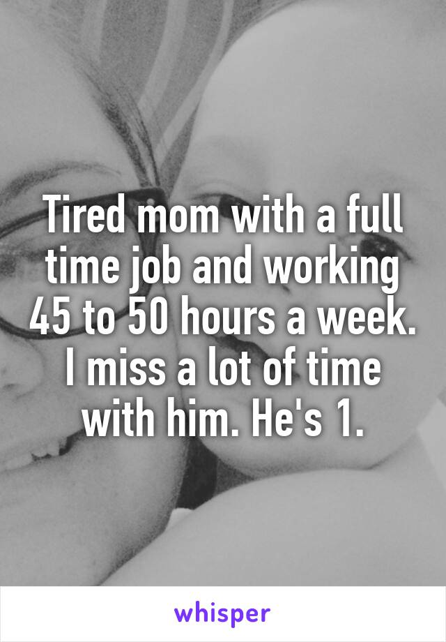 Tired mom with a full time job and working 45 to 50 hours a week. I miss a lot of time with him. He's 1.