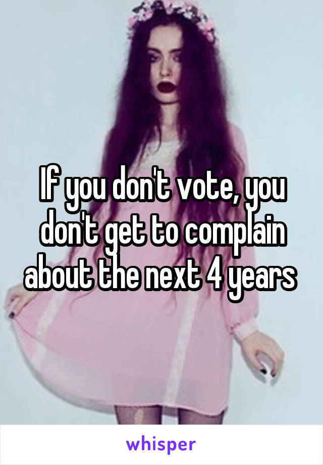 If you don't vote, you don't get to complain about the next 4 years 