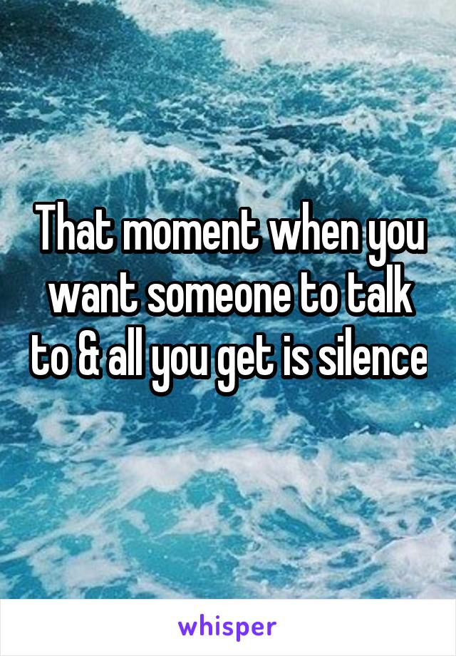 That moment when you want someone to talk to & all you get is silence 