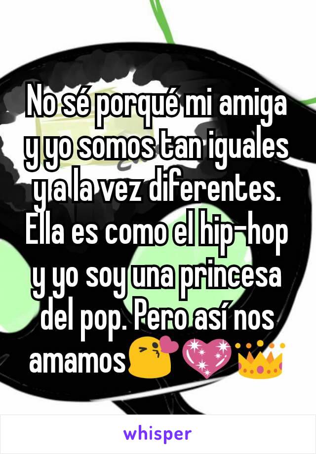 No sé porqué mi amiga y yo somos tan iguales y a la vez diferentes. Ella es como el hip-hop y yo soy una princesa del pop. Pero así nos amamos😘💖👑