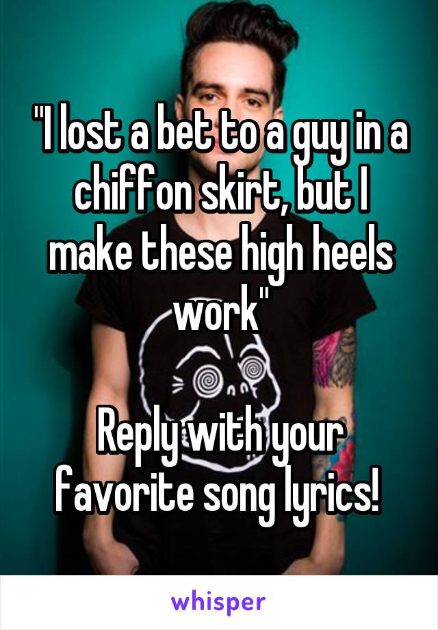 "I lost a bet to a guy in a chiffon skirt, but I make these high heels work"

Reply with your favorite song lyrics! 