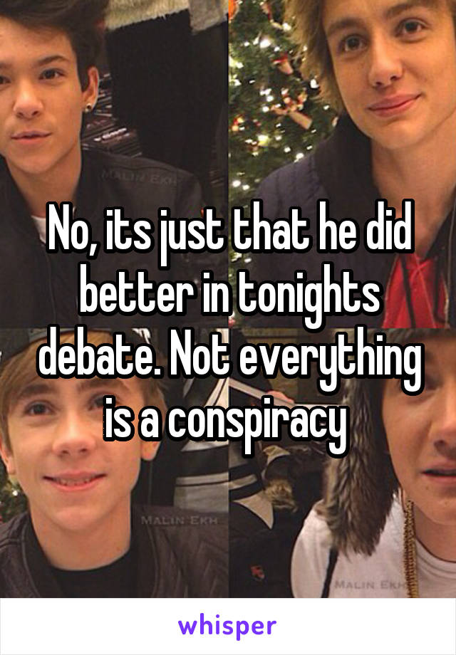 No, its just that he did better in tonights debate. Not everything is a conspiracy 