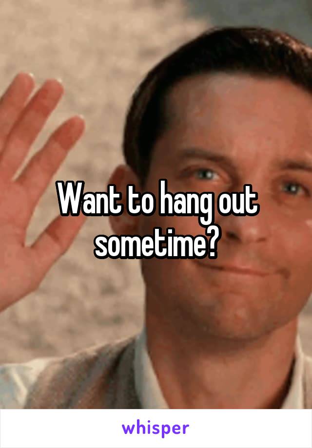 Want to hang out sometime?