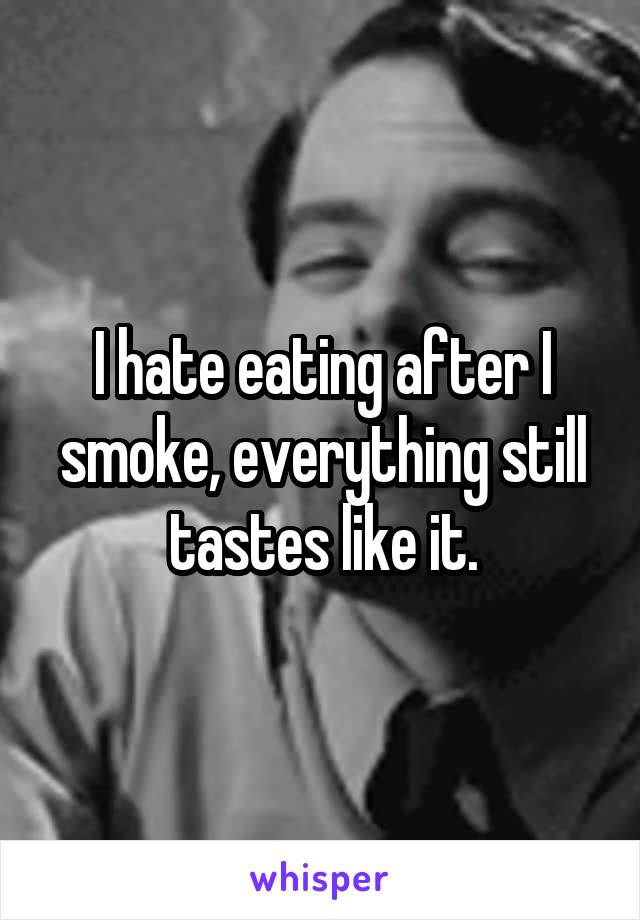 I hate eating after I smoke, everything still tastes like it.