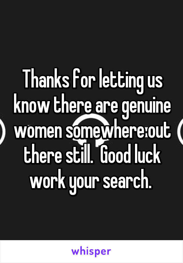 Thanks for letting us know there are genuine women somewhere out there still.  Good luck work your search. 