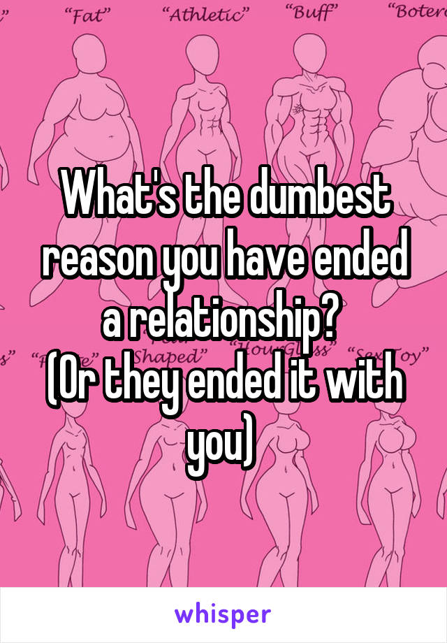 What's the dumbest reason you have ended a relationship? 
(Or they ended it with you) 