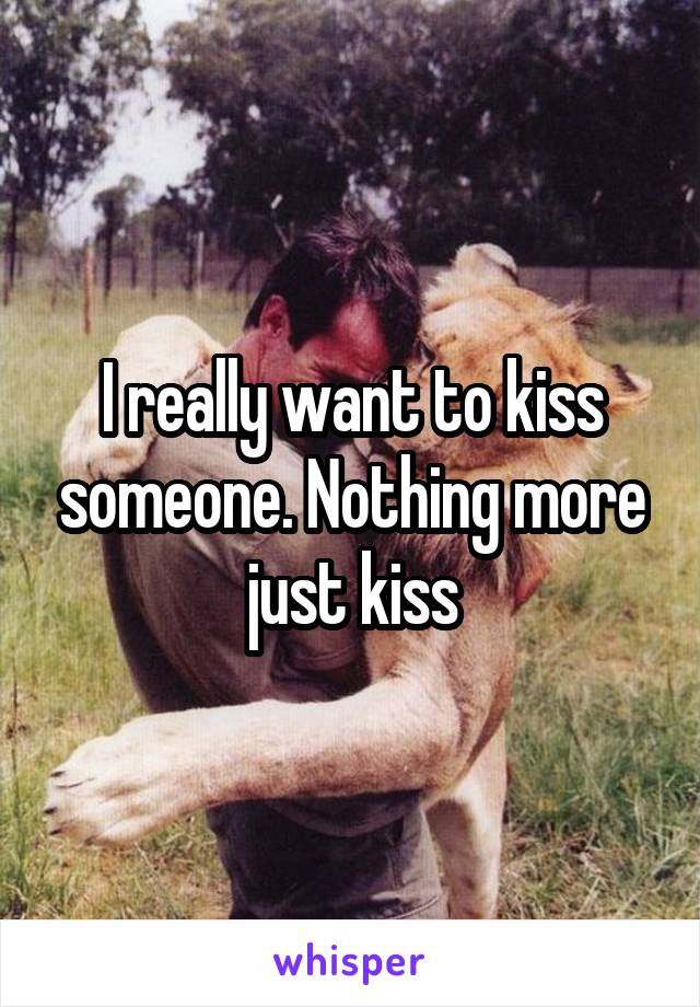 I really want to kiss someone. Nothing more just kiss