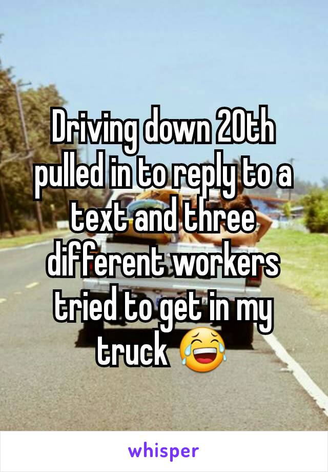 Driving down 20th pulled in to reply to a text and three different workers tried to get in my truck 😂