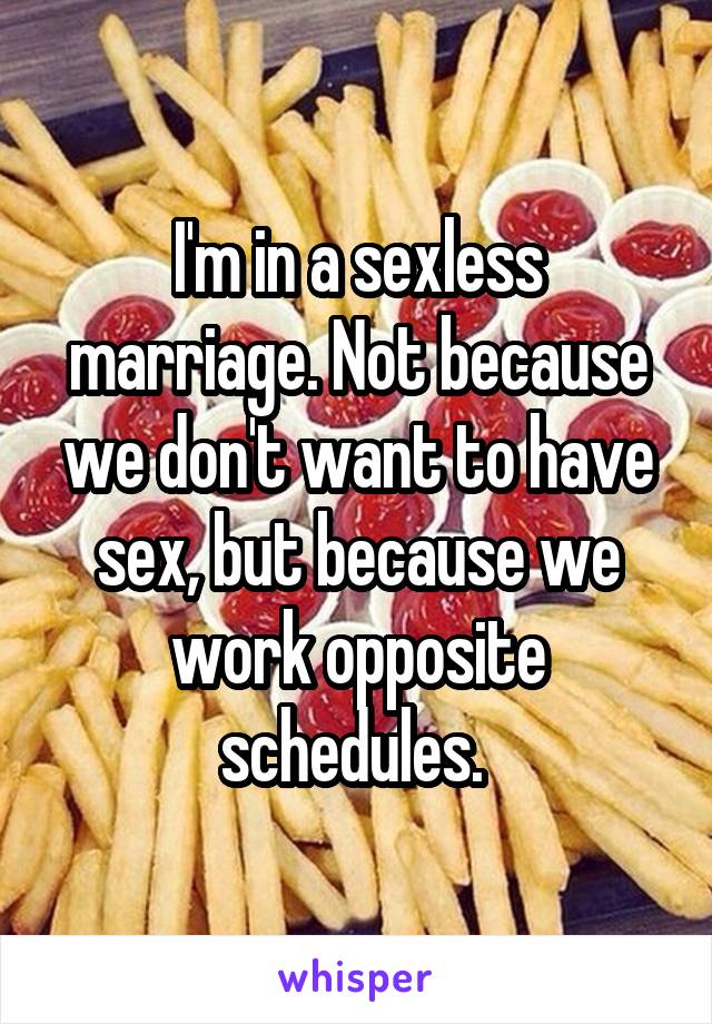 I'm in a sexless marriage. Not because we don't want to have sex, but because we work opposite schedules. 