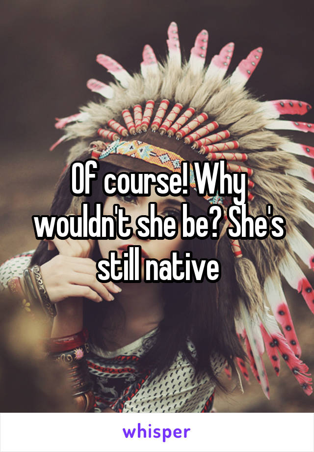 Of course! Why wouldn't she be? She's still native